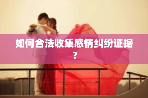 如何合法收集感情纠纷证据？