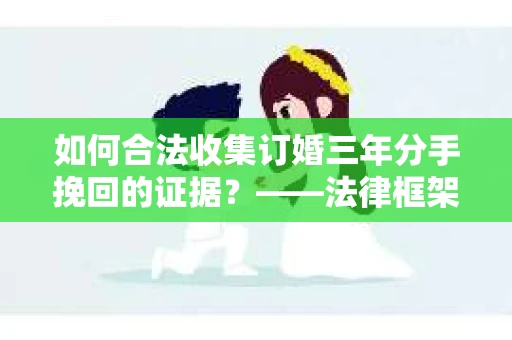 如何合法收集订婚三年分手挽回的证据？——法律框架下的有效证据收集方案
