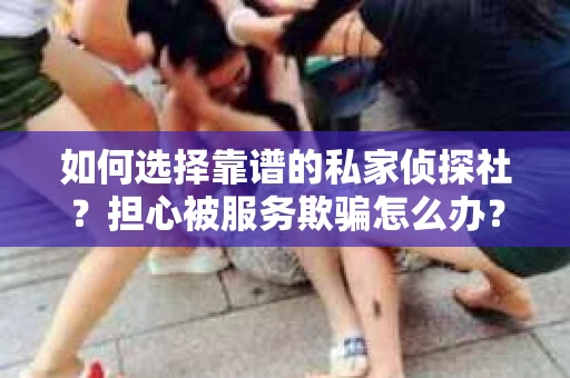 如何选择靠谱的私家侦探社？担心被服务欺骗怎么办？