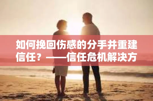如何挽回伤感的分手并重建信任？——信任危机解决方案