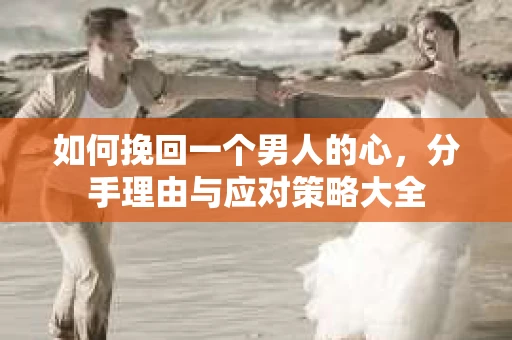 如何挽回一个男人的心，分手理由与应对策略大全