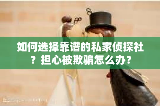 如何选择靠谱的私家侦探社？担心被欺骗怎么办？