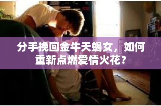 分手挽回金牛天蝎女，如何重新点燃爱情火花？
