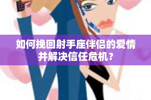 如何挽回射手座伴侣的爱情并解决信任危机？