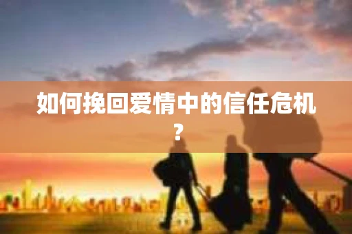 如何挽回爱情中的信任危机？