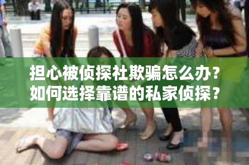 担心被侦探社欺骗怎么办？如何选择靠谱的私家侦探？