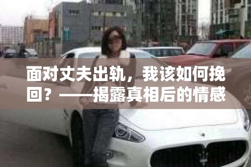 面对丈夫出轨，我该如何挽回？——揭露真相后的情感疗愈与人生决策