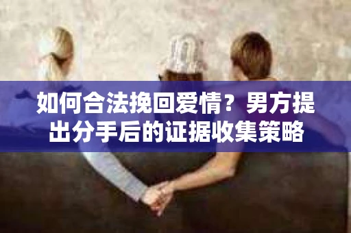 如何合法挽回爱情?男方提出分手后的证据收集策略 如何合法挽回爱情?男方提出分手后的证据收集策略
