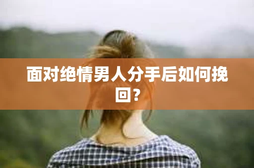 面对绝情男人分手后如何挽回？
