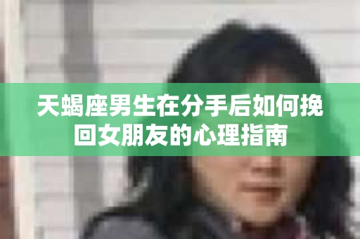 天蝎座男生在分手后如何挽回女朋友的心理指南