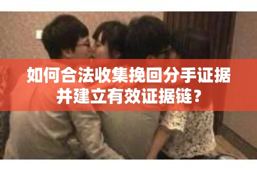 如何合法收集挽回分手证据并建立有效证据链? 如何合法收集挽回分手证据并建立有效证据链?