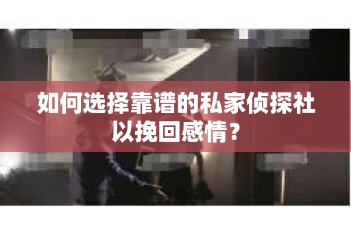 如何选择靠谱的私家侦探社以挽回感情？