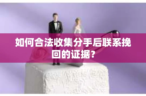 如何合法收集分手后联系挽回的证据？