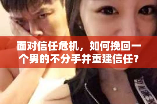 面对信任危机，如何挽回一个男的不分手并重建信任？