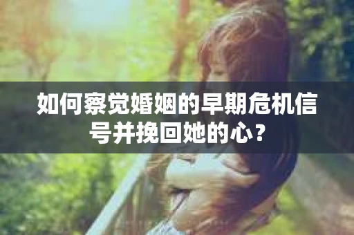 如何察觉婚姻的早期危机信号并挽回她的心？