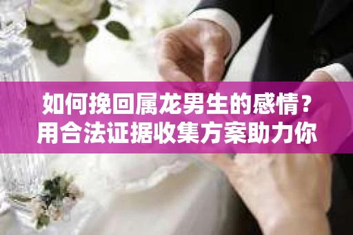 如何挽回属龙男生的感情？用合法证据收集方案助力你的努力？