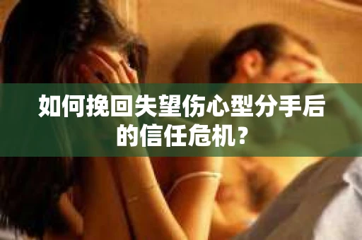 如何挽回失望伤心型分手后的信任危机？