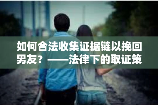 如何合法收集证据链以挽回男友？——法律下的取证策略与实践