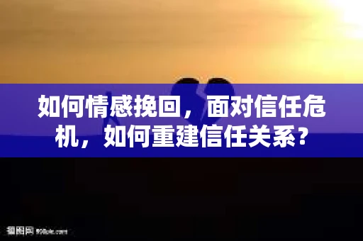 如何情感挽回，面对信任危机，如何重建信任关系？