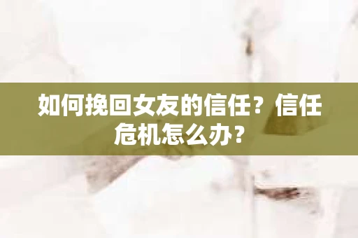 如何挽回女友的信任？信任危机怎么办？