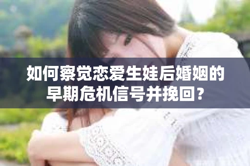 如何察觉恋爱生娃后婚姻的早期危机信号并挽回？