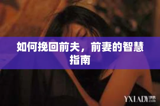如何挽回前夫，前妻的智慧指南