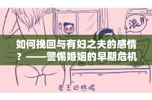 如何挽回与有妇之夫的感情？——警惕婚姻的早期危机信号