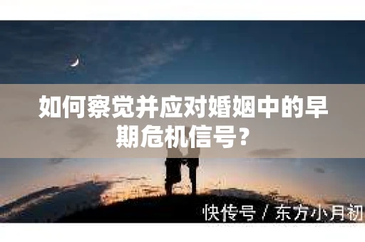 如何察觉并应对婚姻中的早期危机信号？