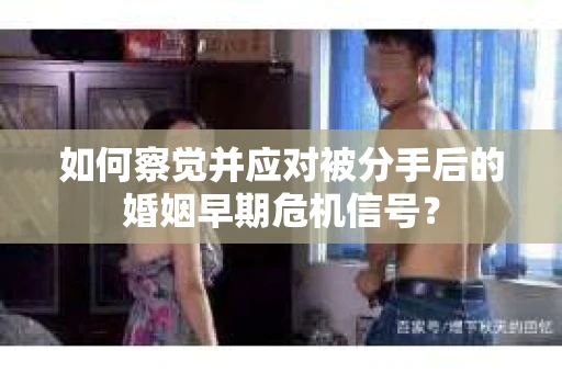 如何察觉并应对被分手后的婚姻早期危机信号？
