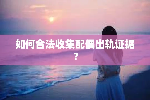 如何合法收集配偶出轨证据？