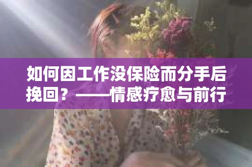 如何因工作没保险而分手后挽回?——情感疗愈与前行计划 如何因工作没保险而分手后挽回?——情感疗愈与前行计划