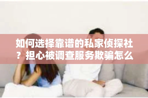 如何选择靠谱的私家侦探社？担心被调查服务欺骗怎么办？