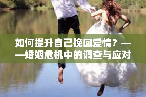 如何提升自己挽回爱情？——婚姻危机中的调查与应对策略