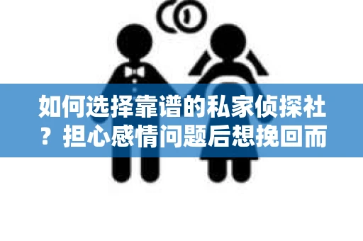 如何选择靠谱的私家侦探社？担心感情问题后想挽回而遭遇江苏女友提分手怎么办？