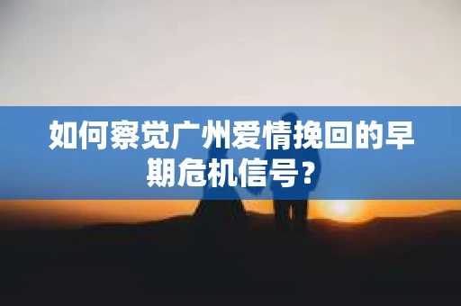 如何察觉广州爱情挽回的早期危机信号？