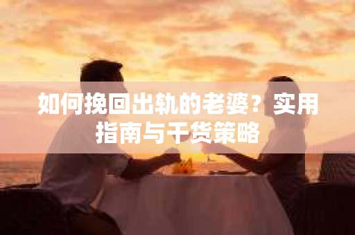 如何挽回出轨的老婆？实用指南与干货策略