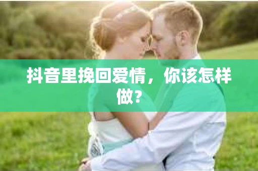 抖音里挽回爱情，你该怎样做？