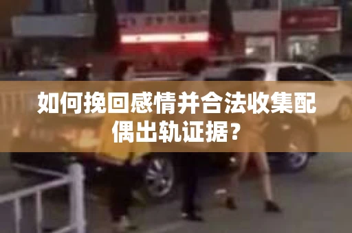 如何挽回感情并合法收集配偶出轨证据？