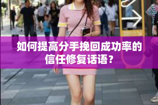 如何提高分手挽回成功率的信任修复话语？
