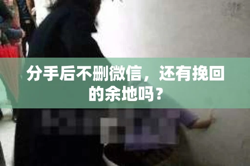 分手后不删微信，还有挽回的余地吗？