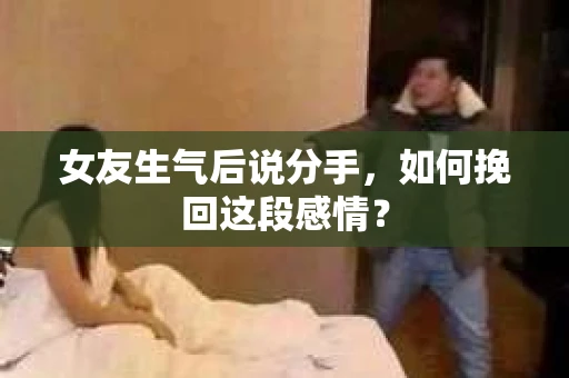 女友生气后说分手，如何挽回这段感情？