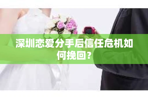 深圳恋爱分手后信任危机如何挽回？