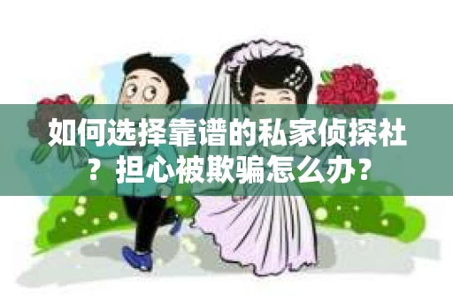 如何选择靠谱的私家侦探社？担心被欺骗怎么办？