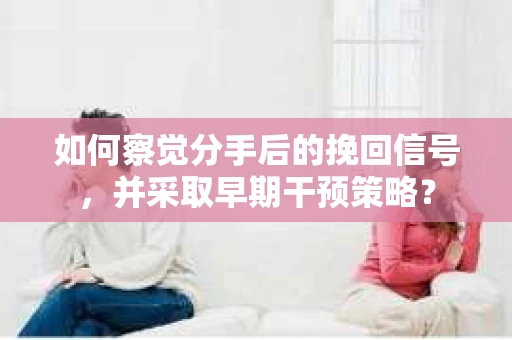 如何察觉分手后的挽回信号，并采取早期干预策略？