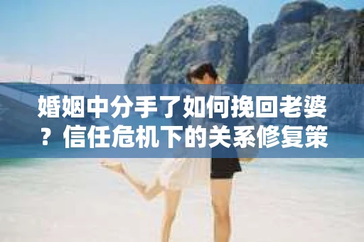 婚姻中分手了如何挽回老婆？信任危机下的关系修复策略