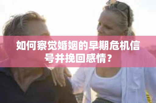 如何察觉婚姻的早期危机信号并挽回感情？