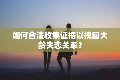 如何合法收集证据以挽回大龄失恋关系? 如何合法收集证据以挽回大龄失恋关系?