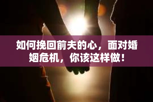 如何挽回前夫的心，面对婚姻危机，你该这样做！