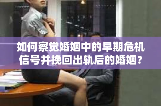 如何察觉婚姻中的早期危机信号并挽回出轨后的婚姻？