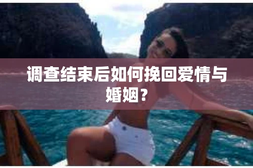 调查结束后如何挽回爱情与婚姻？